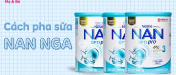 Cách pha sữa NAN Nga số 1, 2, 3, 4 đúng chuẩn giúp bảo toàn dinh dưỡng